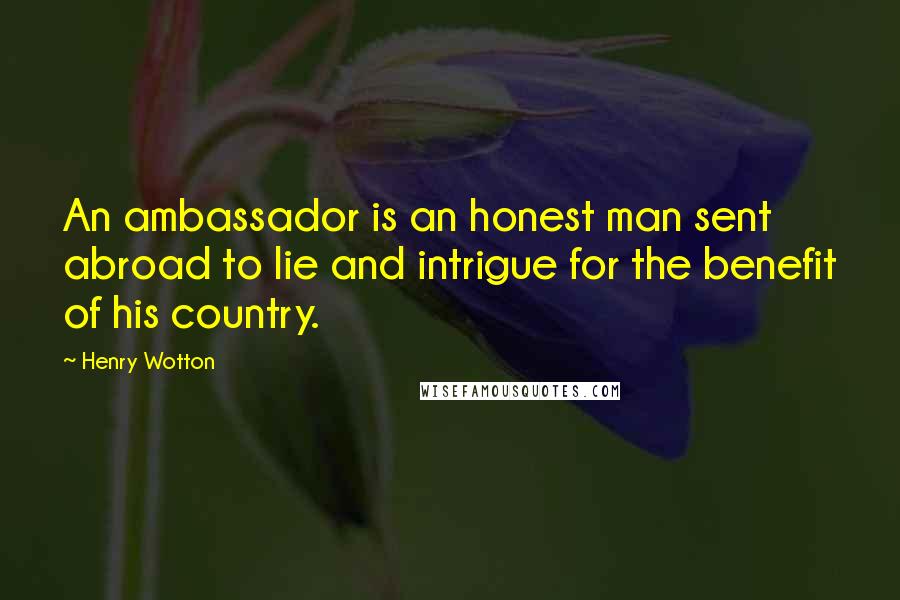 Henry Wotton Quotes: An ambassador is an honest man sent abroad to lie and intrigue for the benefit of his country.