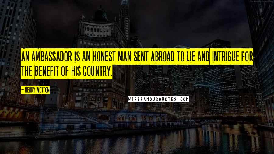 Henry Wotton Quotes: An ambassador is an honest man sent abroad to lie and intrigue for the benefit of his country.
