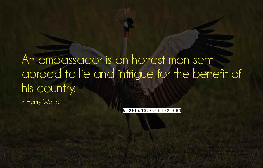 Henry Wotton Quotes: An ambassador is an honest man sent abroad to lie and intrigue for the benefit of his country.