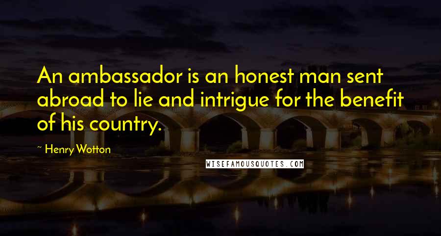 Henry Wotton Quotes: An ambassador is an honest man sent abroad to lie and intrigue for the benefit of his country.