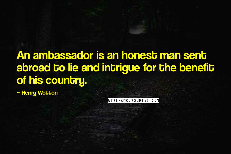 Henry Wotton Quotes: An ambassador is an honest man sent abroad to lie and intrigue for the benefit of his country.