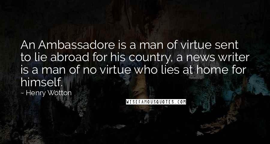 Henry Wotton Quotes: An Ambassadore is a man of virtue sent to lie abroad for his country, a news writer is a man of no virtue who lies at home for himself.