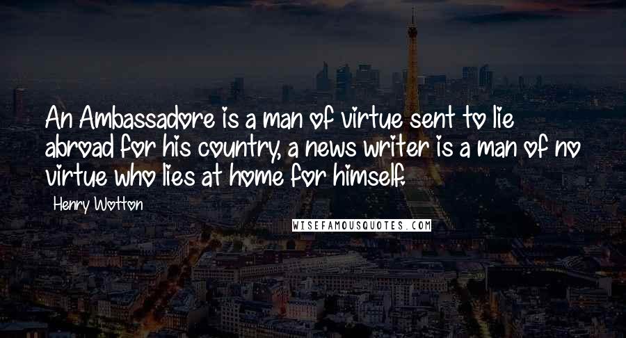 Henry Wotton Quotes: An Ambassadore is a man of virtue sent to lie abroad for his country, a news writer is a man of no virtue who lies at home for himself.