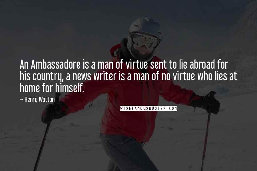 Henry Wotton Quotes: An Ambassadore is a man of virtue sent to lie abroad for his country, a news writer is a man of no virtue who lies at home for himself.