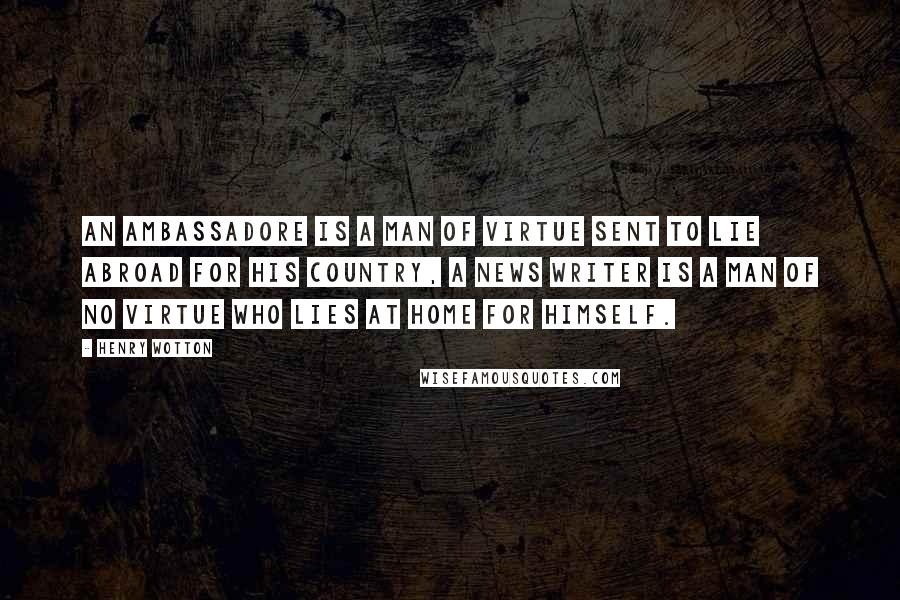 Henry Wotton Quotes: An Ambassadore is a man of virtue sent to lie abroad for his country, a news writer is a man of no virtue who lies at home for himself.