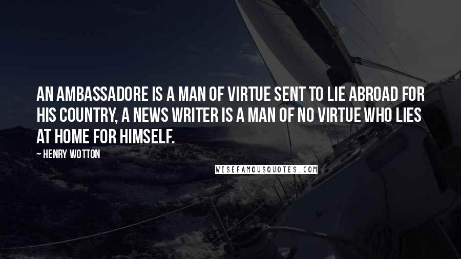 Henry Wotton Quotes: An Ambassadore is a man of virtue sent to lie abroad for his country, a news writer is a man of no virtue who lies at home for himself.