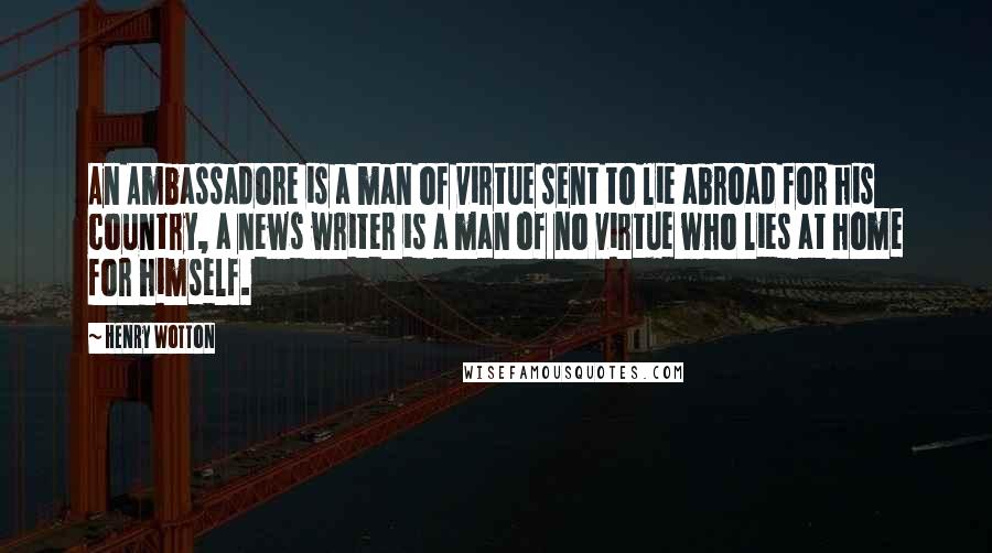 Henry Wotton Quotes: An Ambassadore is a man of virtue sent to lie abroad for his country, a news writer is a man of no virtue who lies at home for himself.