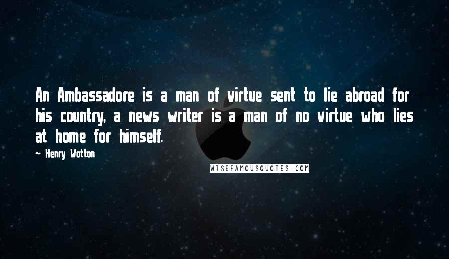 Henry Wotton Quotes: An Ambassadore is a man of virtue sent to lie abroad for his country, a news writer is a man of no virtue who lies at home for himself.