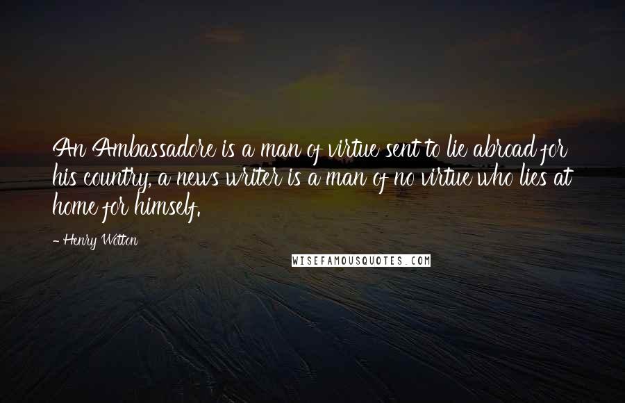 Henry Wotton Quotes: An Ambassadore is a man of virtue sent to lie abroad for his country, a news writer is a man of no virtue who lies at home for himself.