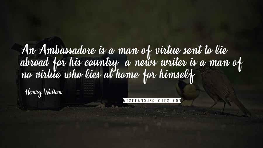 Henry Wotton Quotes: An Ambassadore is a man of virtue sent to lie abroad for his country, a news writer is a man of no virtue who lies at home for himself.