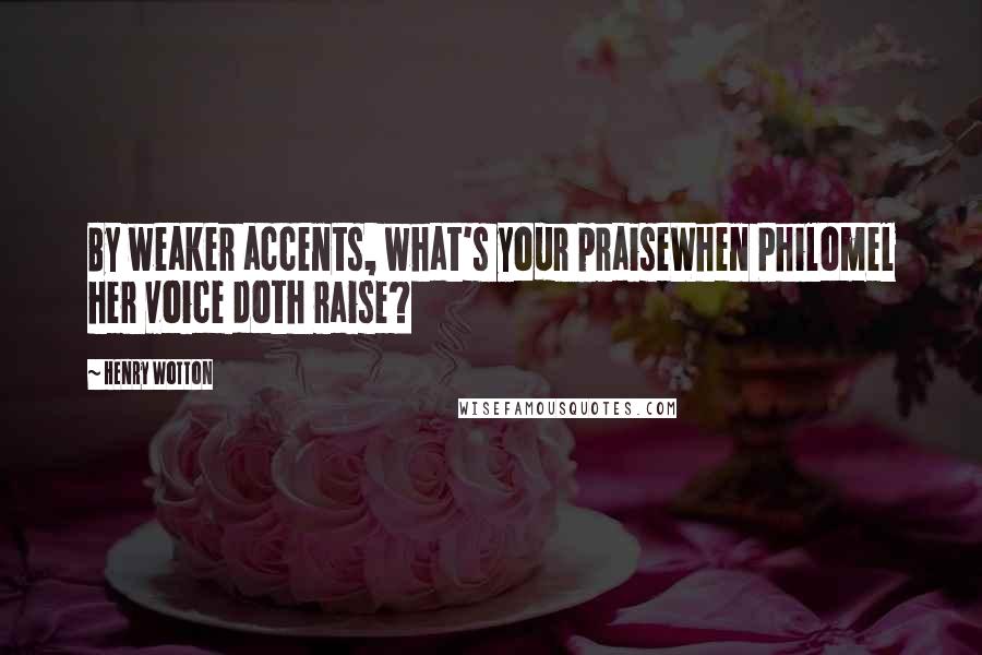 Henry Wotton Quotes: By weaker accents, what's your praiseWhen Philomel her voice doth raise?