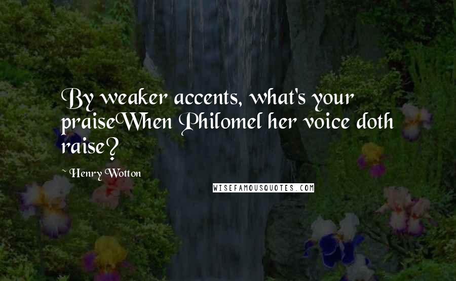 Henry Wotton Quotes: By weaker accents, what's your praiseWhen Philomel her voice doth raise?