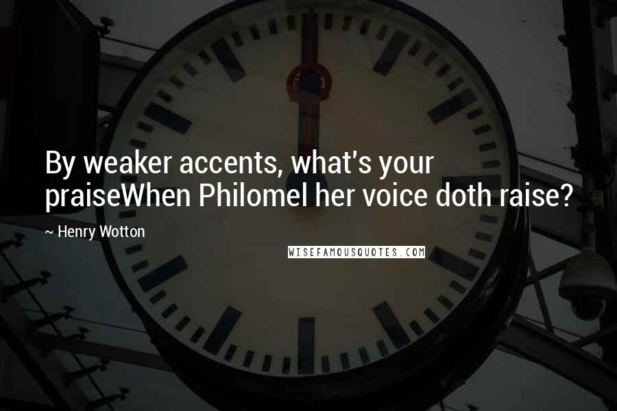 Henry Wotton Quotes: By weaker accents, what's your praiseWhen Philomel her voice doth raise?