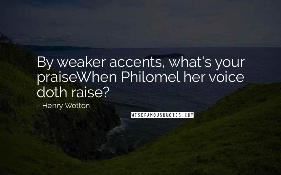 Henry Wotton Quotes: By weaker accents, what's your praiseWhen Philomel her voice doth raise?