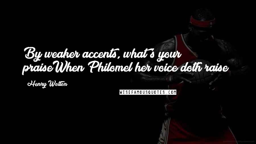 Henry Wotton Quotes: By weaker accents, what's your praiseWhen Philomel her voice doth raise?