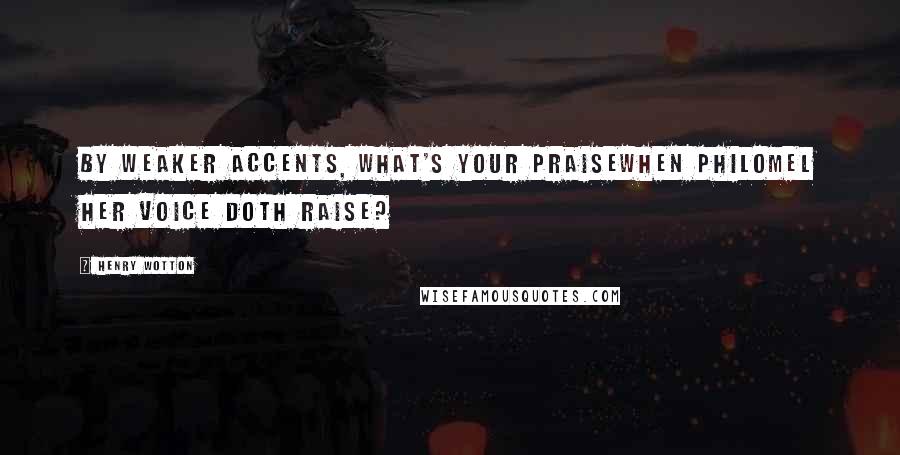Henry Wotton Quotes: By weaker accents, what's your praiseWhen Philomel her voice doth raise?
