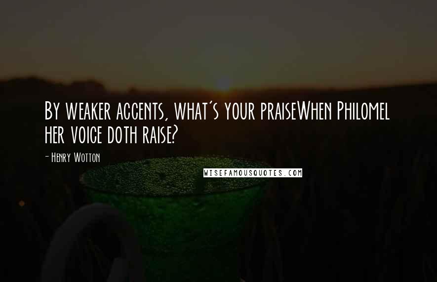 Henry Wotton Quotes: By weaker accents, what's your praiseWhen Philomel her voice doth raise?