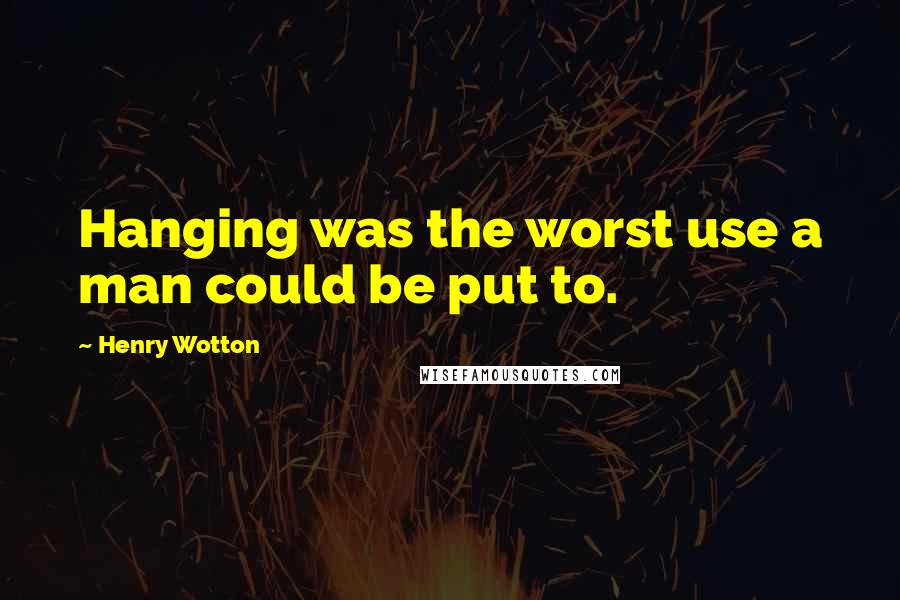 Henry Wotton Quotes: Hanging was the worst use a man could be put to.