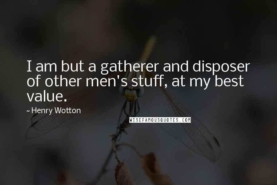 Henry Wotton Quotes: I am but a gatherer and disposer of other men's stuff, at my best value.