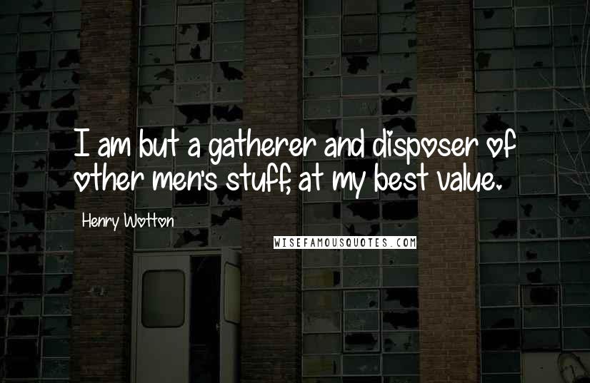 Henry Wotton Quotes: I am but a gatherer and disposer of other men's stuff, at my best value.