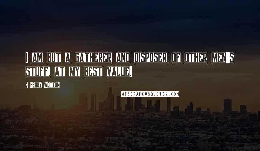 Henry Wotton Quotes: I am but a gatherer and disposer of other men's stuff, at my best value.