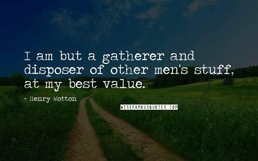 Henry Wotton Quotes: I am but a gatherer and disposer of other men's stuff, at my best value.