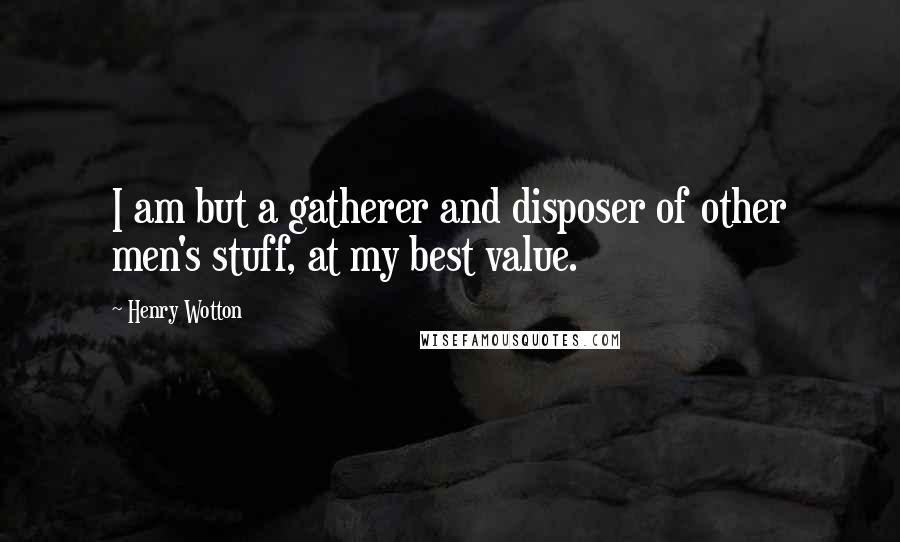 Henry Wotton Quotes: I am but a gatherer and disposer of other men's stuff, at my best value.