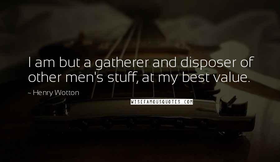 Henry Wotton Quotes: I am but a gatherer and disposer of other men's stuff, at my best value.