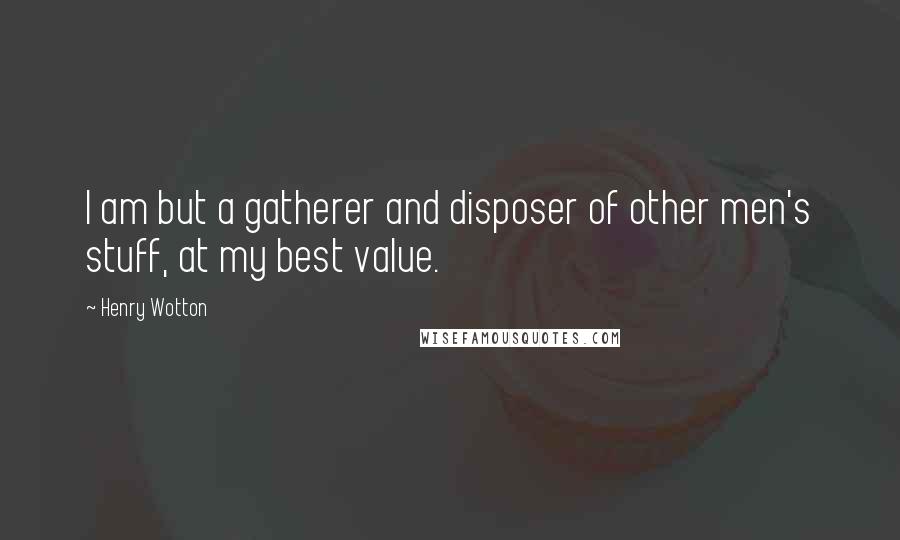 Henry Wotton Quotes: I am but a gatherer and disposer of other men's stuff, at my best value.