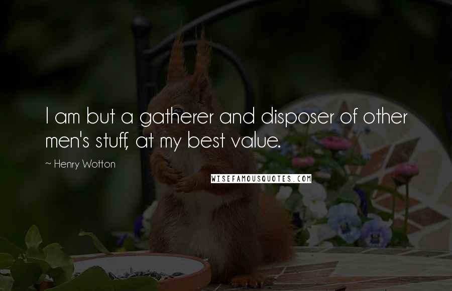 Henry Wotton Quotes: I am but a gatherer and disposer of other men's stuff, at my best value.