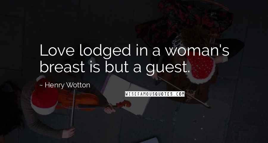 Henry Wotton Quotes: Love lodged in a woman's breast is but a guest.
