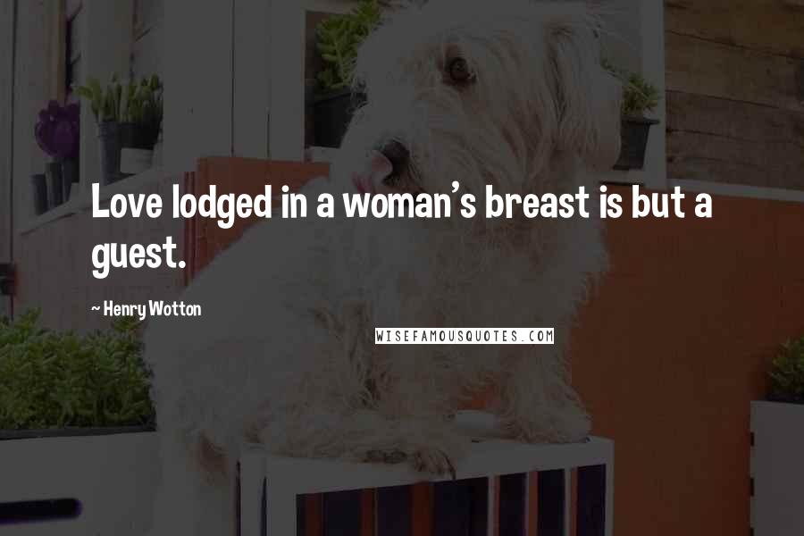 Henry Wotton Quotes: Love lodged in a woman's breast is but a guest.