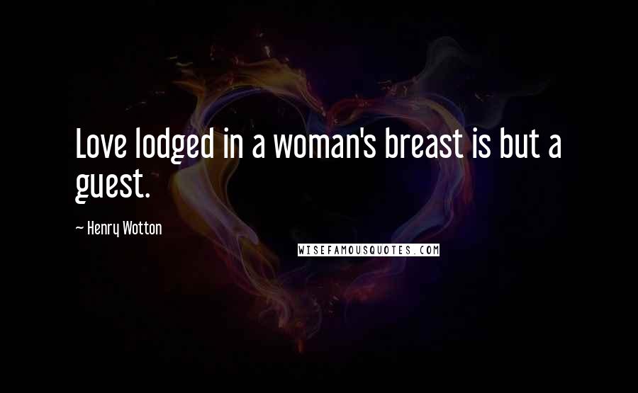 Henry Wotton Quotes: Love lodged in a woman's breast is but a guest.