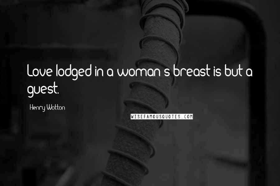 Henry Wotton Quotes: Love lodged in a woman's breast is but a guest.