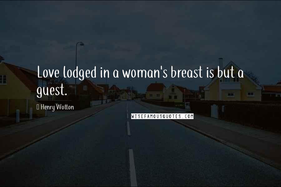 Henry Wotton Quotes: Love lodged in a woman's breast is but a guest.