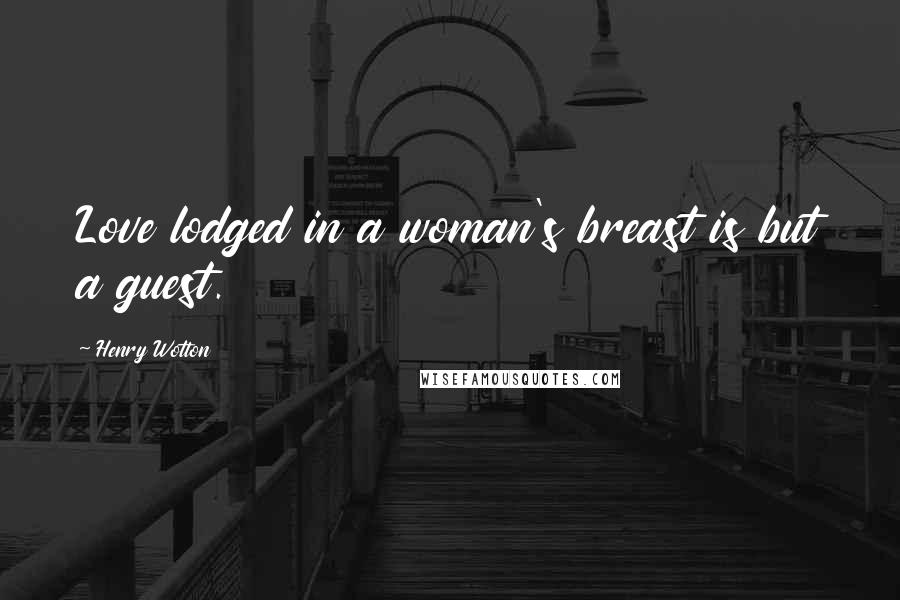 Henry Wotton Quotes: Love lodged in a woman's breast is but a guest.