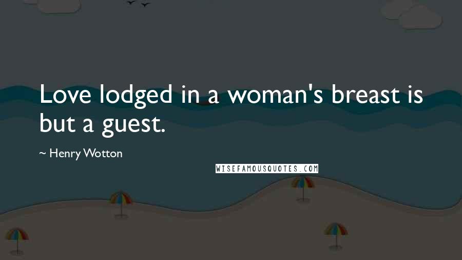 Henry Wotton Quotes: Love lodged in a woman's breast is but a guest.