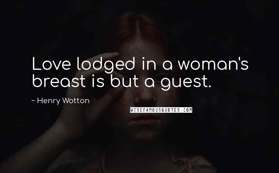 Henry Wotton Quotes: Love lodged in a woman's breast is but a guest.