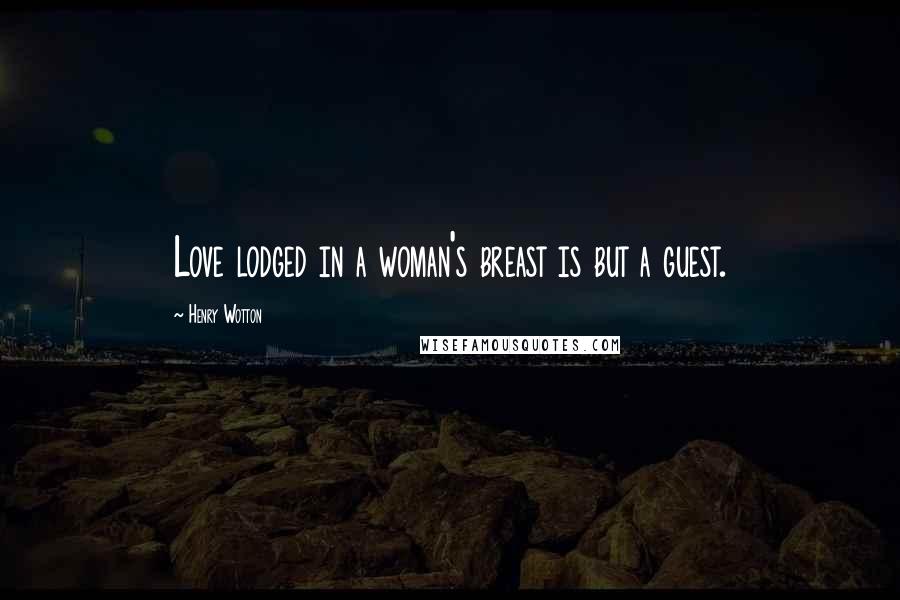 Henry Wotton Quotes: Love lodged in a woman's breast is but a guest.