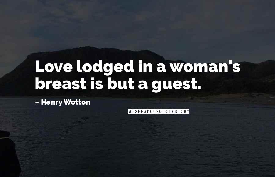 Henry Wotton Quotes: Love lodged in a woman's breast is but a guest.