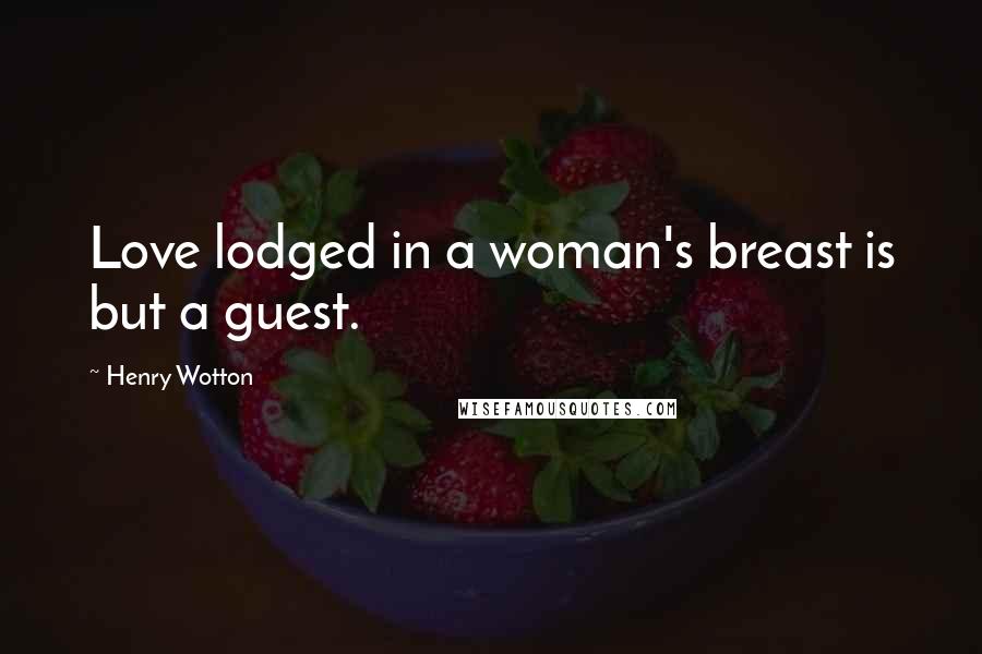 Henry Wotton Quotes: Love lodged in a woman's breast is but a guest.