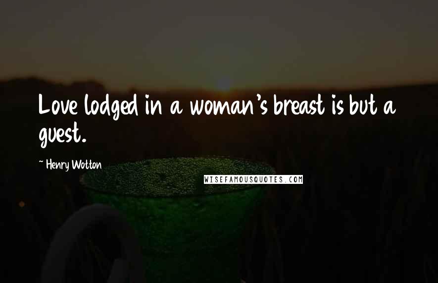 Henry Wotton Quotes: Love lodged in a woman's breast is but a guest.