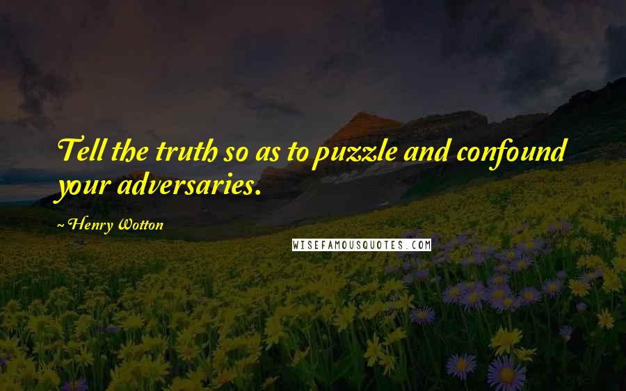 Henry Wotton Quotes: Tell the truth so as to puzzle and confound your adversaries.