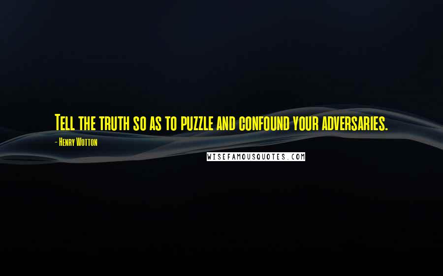 Henry Wotton Quotes: Tell the truth so as to puzzle and confound your adversaries.