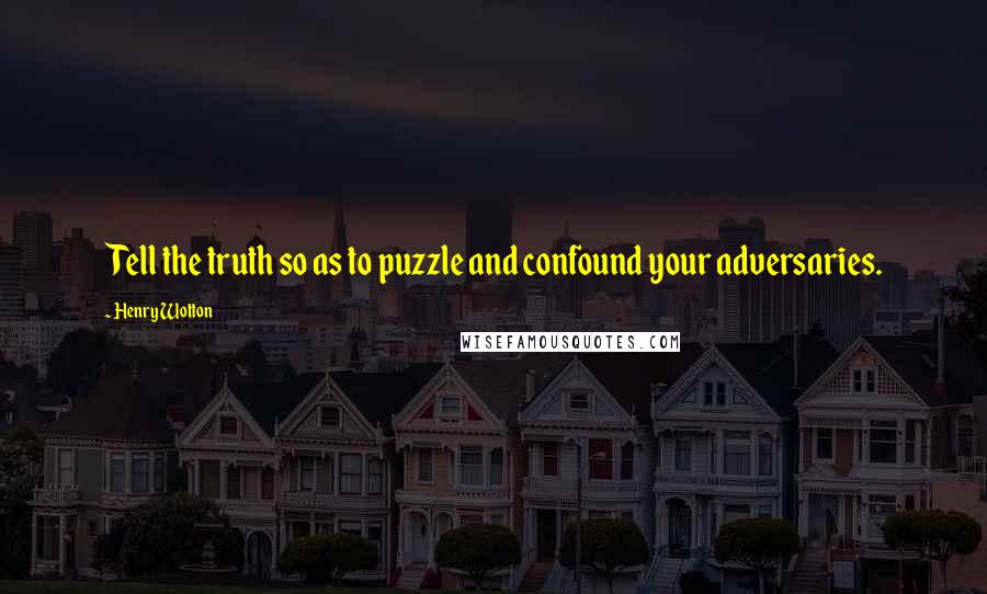 Henry Wotton Quotes: Tell the truth so as to puzzle and confound your adversaries.