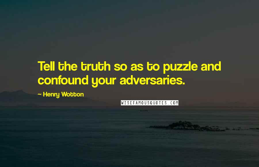 Henry Wotton Quotes: Tell the truth so as to puzzle and confound your adversaries.