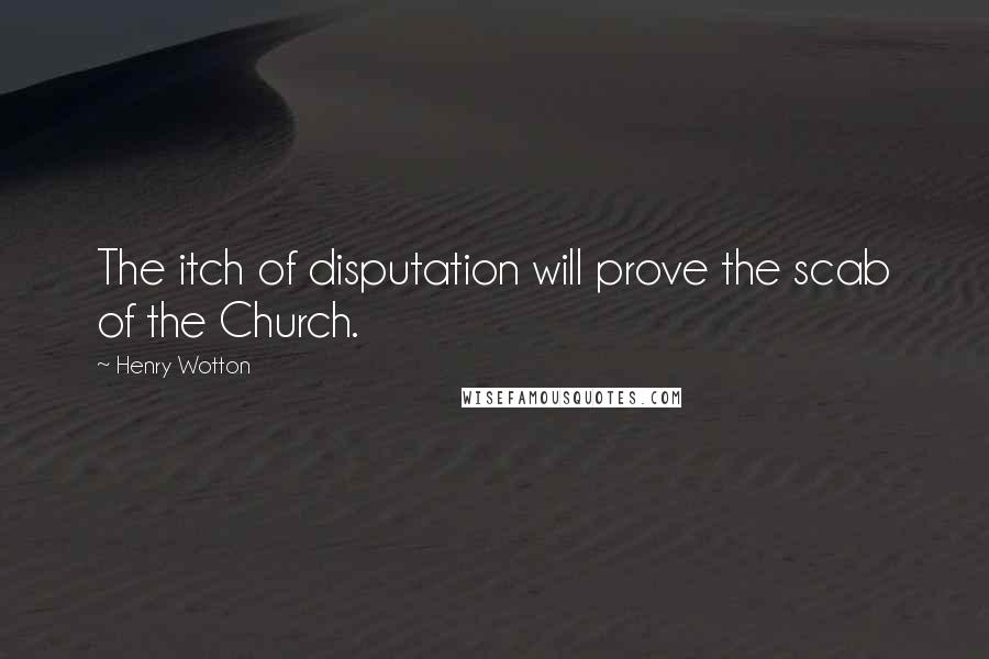 Henry Wotton Quotes: The itch of disputation will prove the scab of the Church.