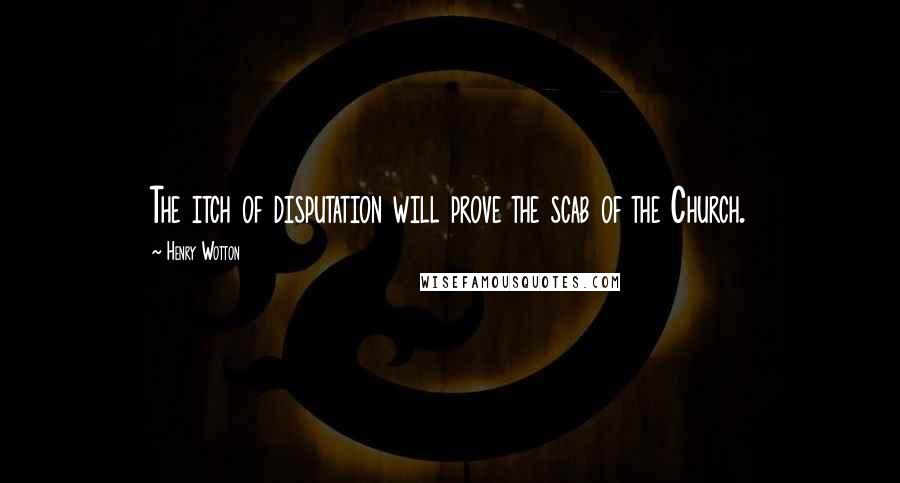 Henry Wotton Quotes: The itch of disputation will prove the scab of the Church.