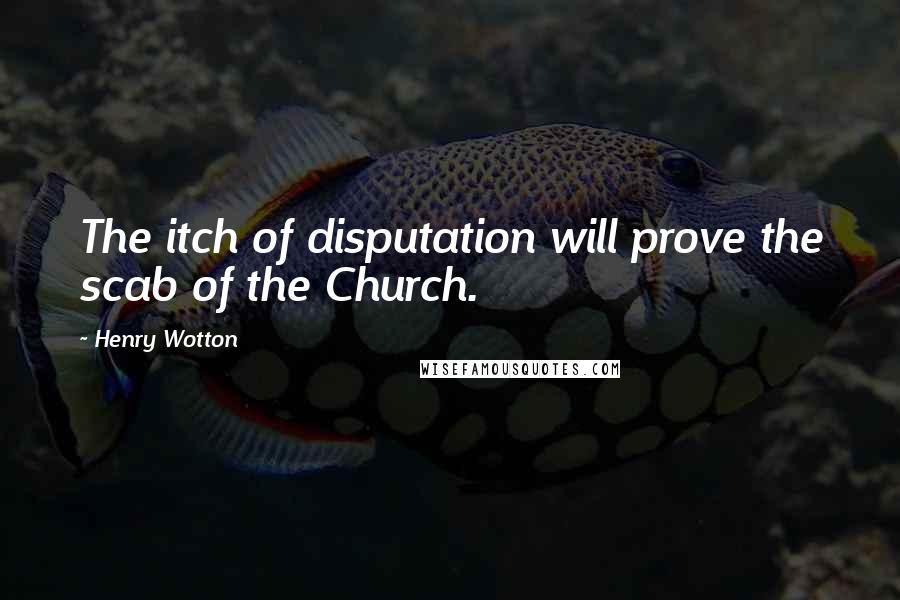 Henry Wotton Quotes: The itch of disputation will prove the scab of the Church.