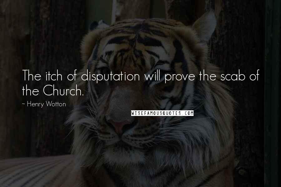 Henry Wotton Quotes: The itch of disputation will prove the scab of the Church.